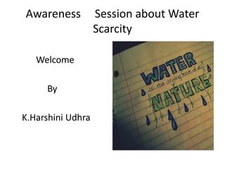 Awareness

Welcome
By
K.Harshini Udhra

Session about Water
Scarcity

 