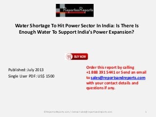 Water Shortage To Hit Power Sector In India: Is There Is
Enough Water To Support India’s Power Expansion?
Published: July 2013
Single User PDF: US$ 1500
Order this report by calling
+1 888 391 5441 or Send an email
to sales@reportsandreports.com
with your contact details and
questions if any.
1© ReportsnReports.com / Contact sales@reportsandreports.com
 