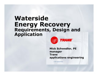Waterside
Energy Recovery
Requirements, Design and
Application


            Mick Schwedler, PE
            manager
            Trane
            applications engineering
              © 2011 Ingersoll Rand
 