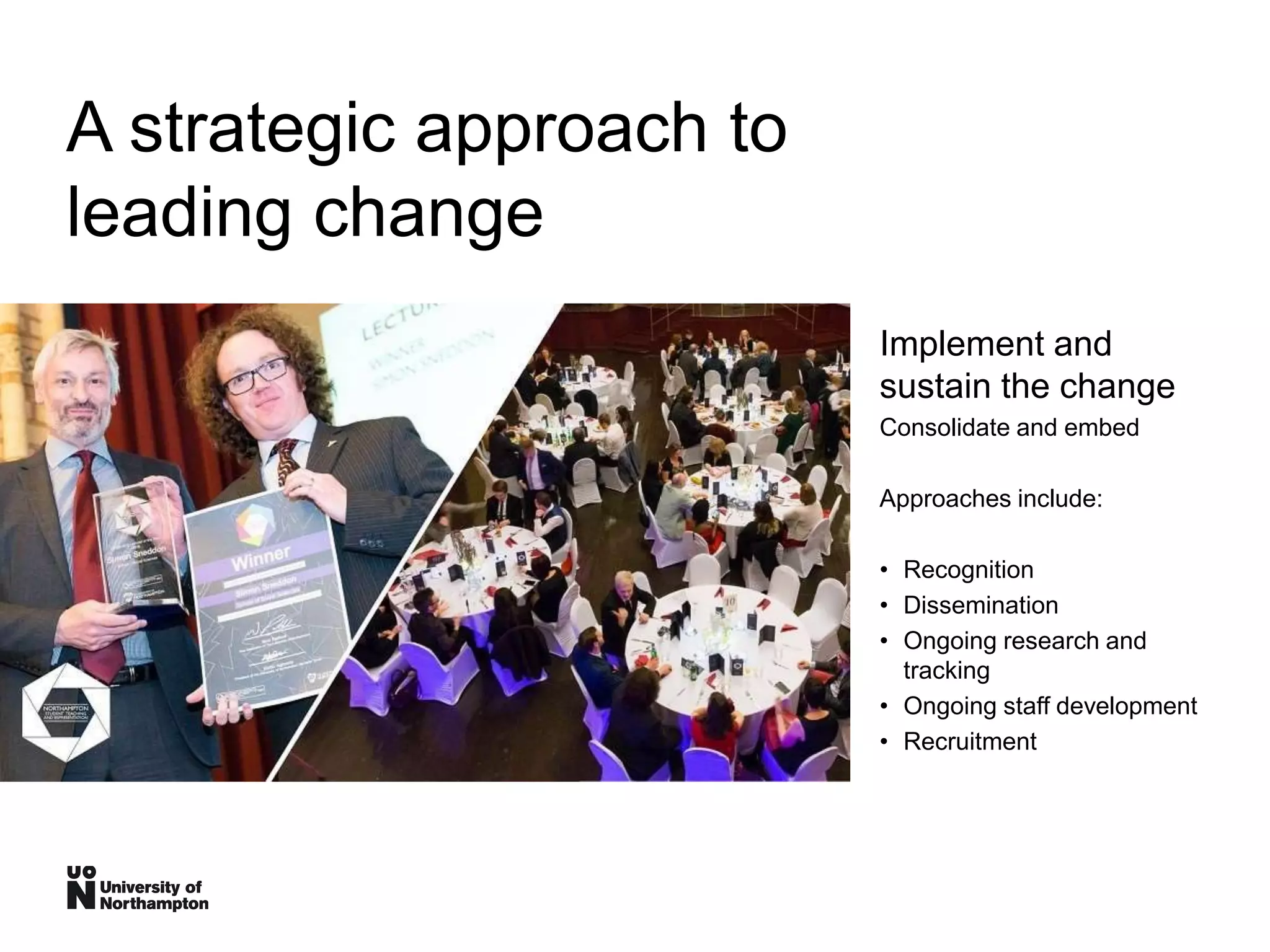 A strategic approach to
leading change
Implement and
sustain the change
Consolidate and embed
Approaches include:
• Recognition
• Dissemination
• Ongoing research and
tracking
• Ongoing staff development
• Recruitment
 