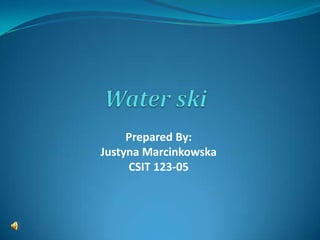 Water ski Prepared By: Justyna Marcinkowska CSIT 123-05 