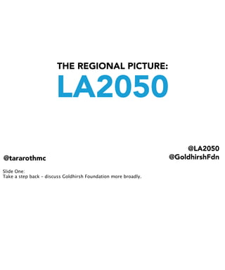 THE REGIONAL PICTURE:
LA2050
@LA2050
@GoldhirshFdn@tararothmc
Slide One:
Take a step back – discuss Goldhirsh Foundation more broadly.
 