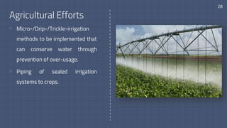 Agricultural Efforts
▫ Micro-/Drip-/Trickle-irrigation
methods to be implemented that
can conserve water through
prevention of over-usage.
▫ Piping of sealed irrigation
systems to crops.
28
 