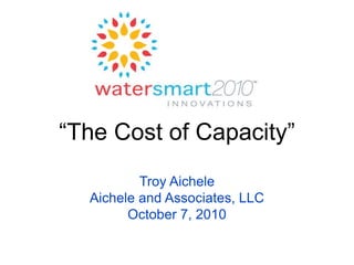 “The Cost of Capacity”
          Troy Aichele
  Aichele and Associates, LLC
        October 7, 2010
 