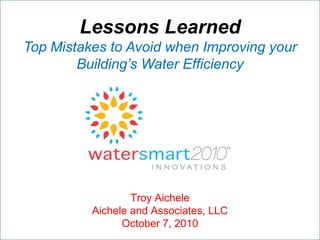 Lessons Learned
Top Mistakes to Avoid when Improving your
        Building’s Water Efficiency




                  Troy Aichele
          Aichele and Associates, LLC
                October 7, 2010         CM 321 - Mechanical
 
