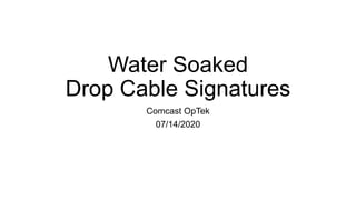 Water Soaked
Drop Cable Signatures
Comcast OpTek
07/14/2020
 