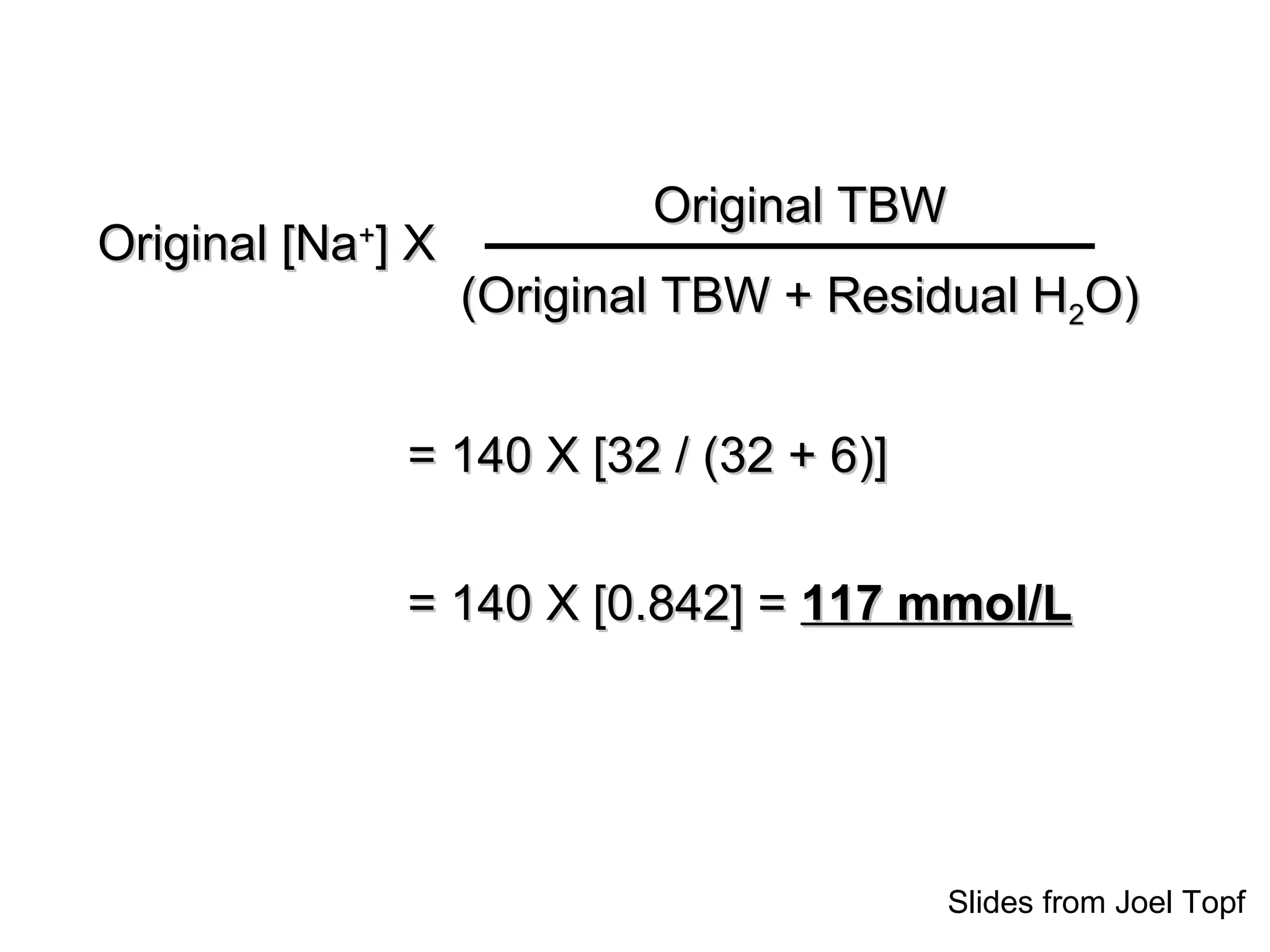 Original [NaOriginal [Na++
] X] X
Original TBWOriginal TBW
(Original TBW + Residual H(Original TBW + Residual H22O)O)
= 140 X [32 / (32 + 6)]= 140 X [32 / (32 + 6)]
= 140 X [0.842] == 140 X [0.842] = 117 mmol/L117 mmol/L
Slides from Joel Topf
 