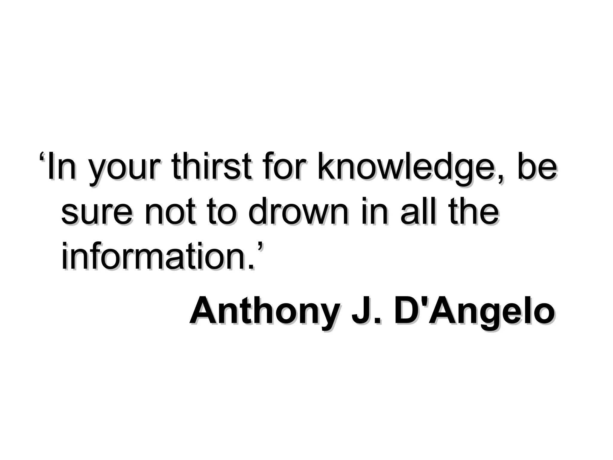‘‘In your thirst for knowledge, beIn your thirst for knowledge, be
sure not to drown in all thesure not to drown in all the
information.’information.’
Anthony J. D'AngeloAnthony J. D'Angelo
 