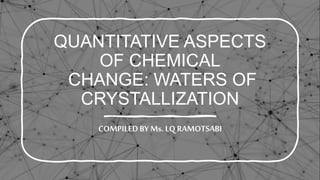 QUANTITATIVE ASPECTS
OF CHEMICAL
CHANGE: WATERS OF
CRYSTALLIZATION
COMPILEDBY Ms. LQ RAMOTSABI
 