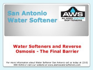 San Antonio
Water Softener
Water Softeners and Reverse
Osmosis - The Final Barrier
For more information about Water Softener San Antonio call us today at (210)
884-8256 or visit our website at www.alamowatersofteners.com
 