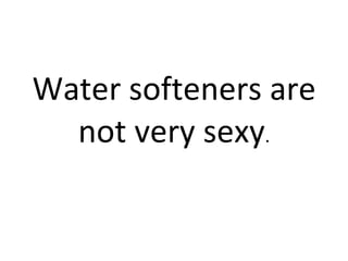 Water softeners are not very sexy . 