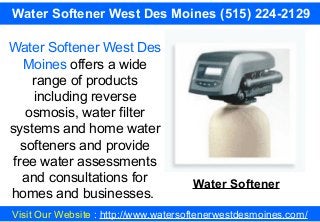Visit Our Website : http://www.watersoftenerwestdesmoines.com/
Water Softener West Des Moines (515) 224-2129
Water Softener West Des
Moines offers a wide
range of products
including reverse
osmosis, water filter
systems and home water
softeners and provide
free water assessments
and consultations for
homes and businesses.
Water Softener
 