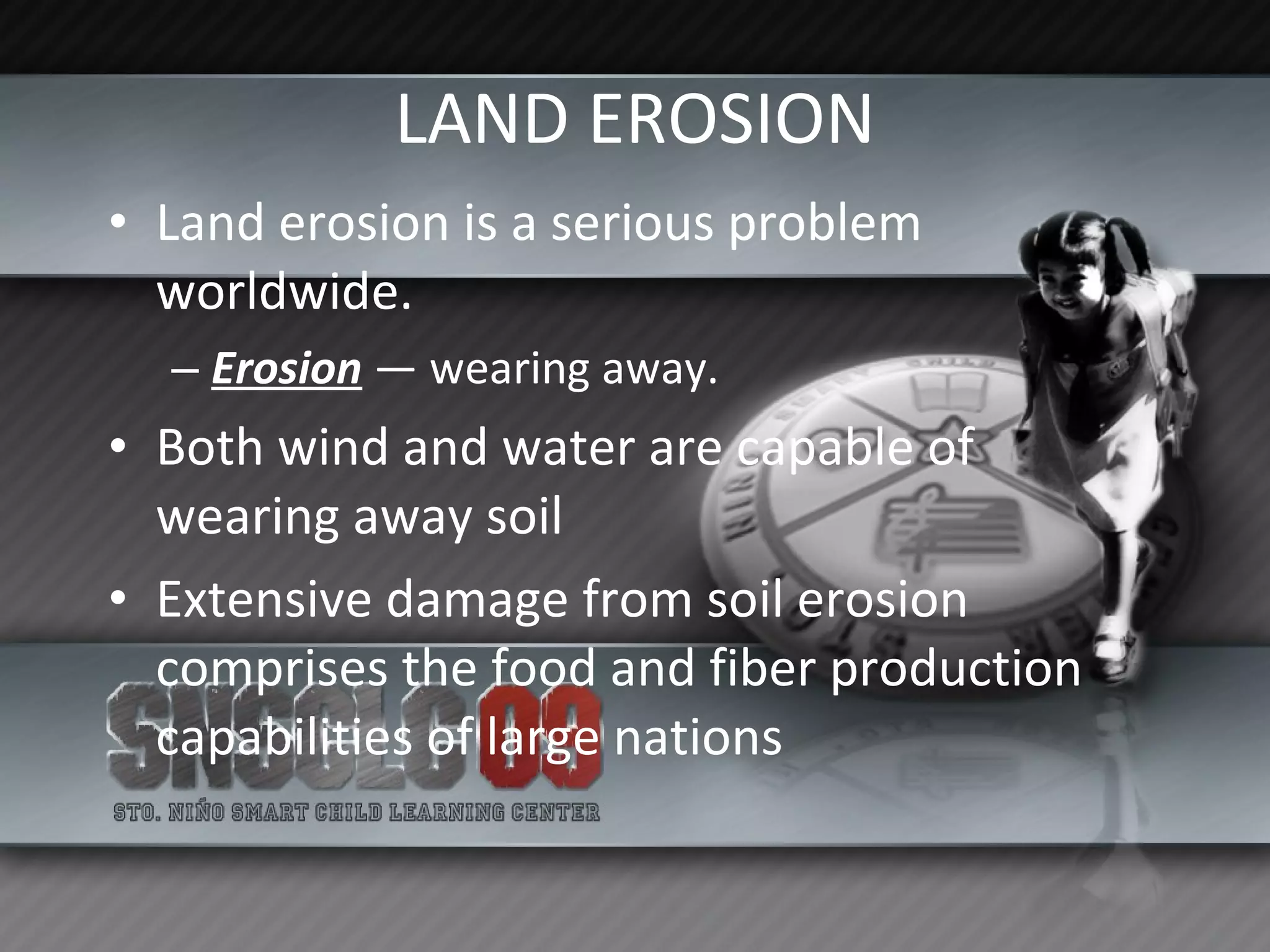 LAND EROSION Land erosion is a serious problem worldwide. Erosion  — wearing away. Both wind and water are capable of wearing away soil Extensive damage from soil erosion comprises the food and fiber production capabilities of large nations 
