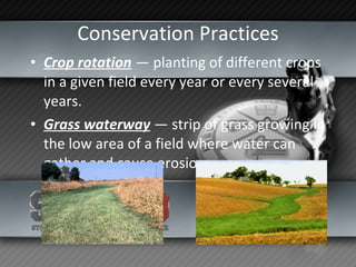 Conservation Practices Crop rotation  — planting of different crops in a given field every year or every several years. Grass waterway  — strip of grass growing in the low area of a field where water can gather and cause erosion. 