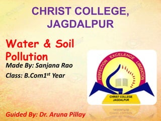 CHRIST COLLEGE,
JAGDALPUR
Made By: Sanjana Rao
Class: B.Com1st Year
Guided By: Dr. Aruna Pillay
Water & Soil
Pollution
 