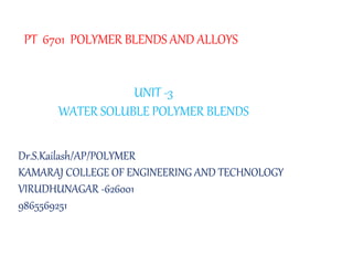 PT 6701 POLYMER BLENDS AND ALLOYS
UNIT -3
WATER SOLUBLE POLYMER BLENDS
Dr.S.Kailash/AP/POLYMER
KAMARAJ COLLEGE OF ENGINEERING AND TECHNOLOGY
VIRUDHUNAGAR -626001
9865569251
 