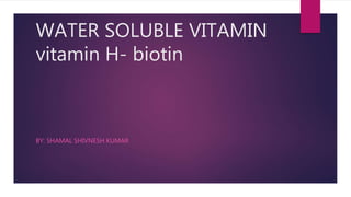 WATER SOLUBLE VITAMIN
vitamin H- biotin
BY: SHAMAL SHIVNESH KUMAR
 
