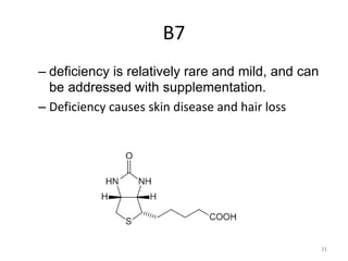 31
B7
– deficiency is relatively rare and mild, and can
be addressed with supplementation.
– Deficiency causes skin disease and hair loss
 