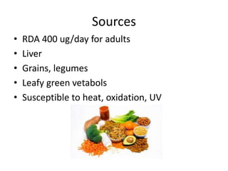 Sources
• RDA 400 ug/day for adults
• Liver
• Grains, legumes
• Leafy green vetabols
• Susceptible to heat, oxidation, UV
 