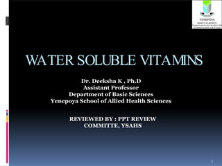 WATER SOLUBLE VITAMINS
1
Dr. Deeksha K , Ph.D
Assistant Professor
Department of Basic Sciences
Yenepoya School of Allied Health Sciences
REVIEWED BY : PPT REVIEW
COMMITTE, YSAHS
 