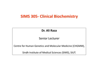 SIMS 305- Clinical Biochemistry
Dr. Ali Raza
Senior Lecturer
Centre for Human Genetics and Molecular Medicine (CHGMM),
Sindh Institute of Medical Sciences (SIMS), SIUT.
 