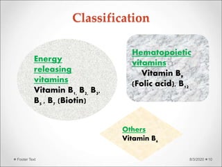Classification
8/3/2020Footer Text 10
Energy
releasing
vitamins:
Vitamin B1, B2, B3,
B5 , B7 (Biotin)
Hematopoietic
vitamins:
Vitamin B9
(Folic acid), B12
Others:
Vitamin B6
 