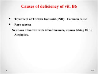 Causes of deficiency of vit. B6
 Treatment of TB with Isoniazid (INH): Common cause
 Rare causes:
Newborn infant fed with infant formula, women taking OCP,
Alcoholics.
20
 