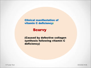 8/3/2020Footer Text 46
Clinical manifestation of
vitamin C deficiency:
Scurvy
(Caused by defective collagen
synthesis following vitamin C
deficiency)
 
