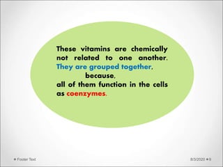 8/3/2020Footer Text 9
These vitamins are chemically
not related to one another.
They are grouped together,
because,
all of them function in the cells
as coenzymes.
 
