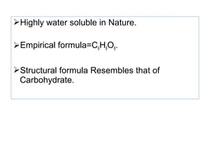 Highly water soluble in Nature.
Empirical formula=C6H8O6.
Structural formula Resembles that of
Carbohydrate.
 