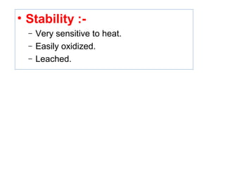 • Stability :-
– Very sensitive to heat.
– Easily oxidized.
– Leached.
 