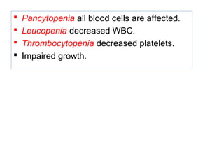  Pancytopenia all blood cells are affected.
 Leucopenia decreased WBC.
 Thrombocytopenia decreased platelets.
 Impaired growth.
 