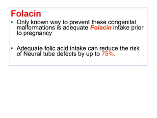 Folacin
• Only known way to prevent these congenital
malformations is adequate Folacin intake prior
to pregnancy
• Adequate folic acid intake can reduce the risk
of Neural tube defects by up to 75%.
 
