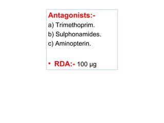 Antagonists:-
a) Trimethoprim.
b) Sulphonamides.
c) Aminopterin.
• RDA:- 100 μg
 