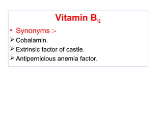 Vitamin B12
• Synonyms :-
 Cobalamin.
 Extrinsic factor of castle.
 Antipernicious anemia factor.
 