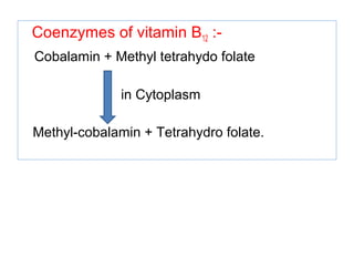 Coenzymes of vitamin B12 :-
Cobalamin + Methyl tetrahydo folate
in Cytoplasm
Methyl-cobalamin + Tetrahydro folate.
 