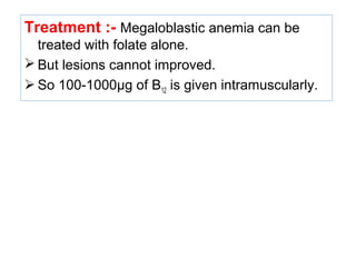 Treatment :- Megaloblastic anemia can be
treated with folate alone.
 But lesions cannot improved.
 So 100-1000µg of B12 is given intramuscularly.
 