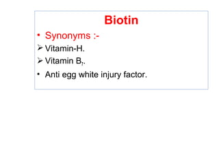 Biotin
• Synonyms :-
 Vitamin-H.
 Vitamin B7.
• Anti egg white injury factor.
 