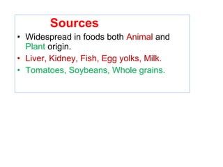 Sources
• Widespread in foods both Animal and
Plant origin.
• Liver, Kidney, Fish, Egg yolks, Milk.
• Tomatoes, Soybeans, Whole grains.
 