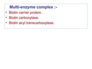 Multi-enzyme complex :-
• Biotin carrier protein.
• Biotin carboxylase.
• Biotin acyl transcarboxylase.
 