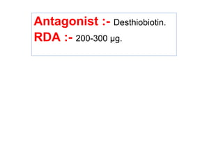Antagonist :- Desthiobiotin.
RDA :- 200-300 μg.
 