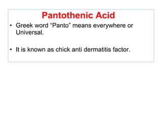 Pantothenic Acid
• Greek word “Panto” means everywhere or
Universal.
• It is known as chick anti dermatitis factor.
 