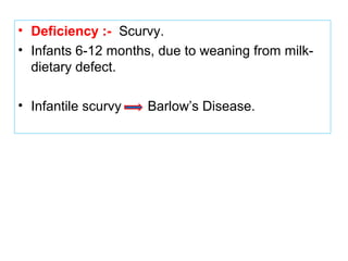 • Deficiency :- Scurvy.
• Infants 6-12 months, due to weaning from milk-
dietary defect.
• Infantile scurvy Barlow’s Disease.
 