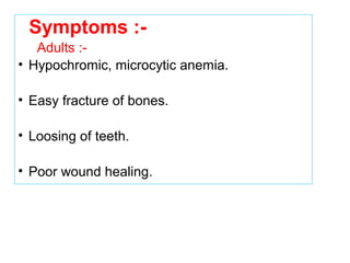Symptoms :-
Adults :-
• Hypochromic, microcytic anemia.
• Easy fracture of bones.
• Loosing of teeth.
• Poor wound healing.
 