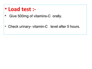 • Load test :-
• Give 500mg of vitamins-C orally.
• Check urinary- vitamin-C level after 5 hours.
 