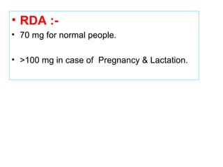 • RDA :-
• 70 mg for normal people.
• >100 mg in case of Pregnancy & Lactation.
 
