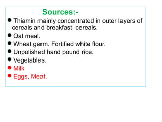 Sources:-
Thiamin mainly concentrated in outer layers of
cereals and breakfast cereals.
Oat meal.
Wheat germ. Fortified white flour.
Unpolished hand pound rice.
Vegetables.
Milk
Eggs, Meat.
 