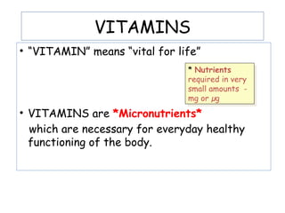 VITAMINS
• “VITAMIN” means “vital for life”
• VITAMINS are *Micronutrients*
which are necessary for everyday healthy
functioning of the body.
* Nutrients
required in very
small amounts -
mg or µg
* Nutrients
required in very
small amounts -
mg or µg
 