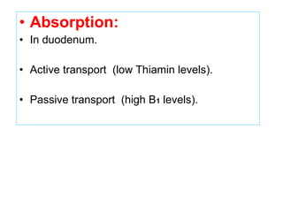 • Absorption:
• In duodenum.
• Active transport (low Thiamin levels).
• Passive transport (high B1 levels).
 