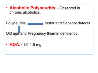 • Alcoholic Polyneuritis:- Observed in
chronic alcoholics.
Polyneuritis Motor and Sensory defects
Old age and Pregnancy thiamin deficiency.
• RDA:- 1.0-1.5 mg.
 